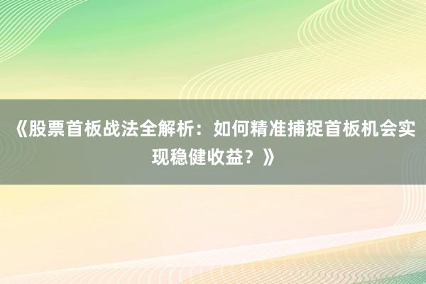 《股票首板战法全解析：如何精准捕捉首板机会实现稳健收益？》