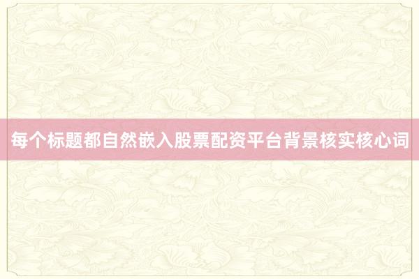 每个标题都自然嵌入股票配资平台背景核实核心词