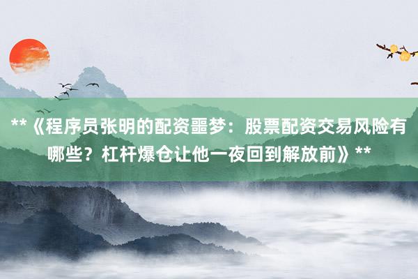 **《程序员张明的配资噩梦：股票配资交易风险有哪些？杠杆爆仓让他一夜回到解放前》**