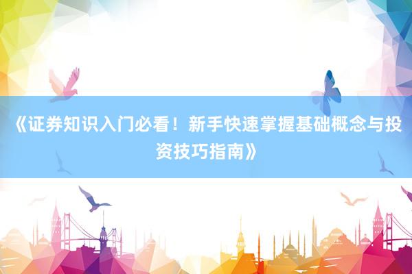 《证券知识入门必看！新手快速掌握基础概念与投资技巧指南》