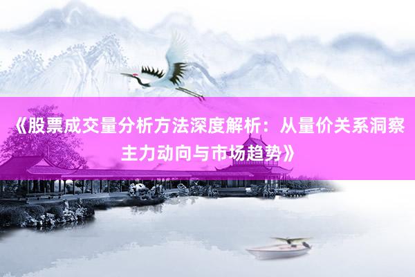 《股票成交量分析方法深度解析：从量价关系洞察主力动向与市场趋势》