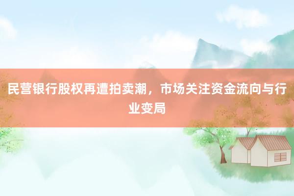 民营银行股权再遭拍卖潮，市场关注资金流向与行业变局