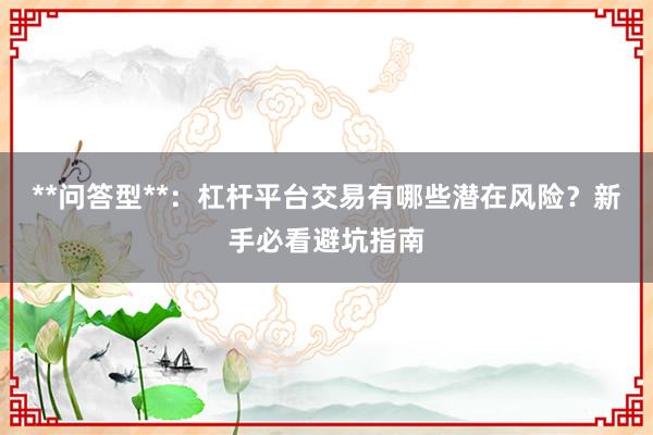 **问答型**：杠杆平台交易有哪些潜在风险？新手必看避坑指南