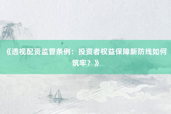 《透视配资监管条例：投资者权益保障新防线如何筑牢？》