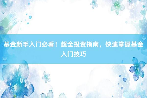 基金新手入门必看!超全投资指南,快速掌握基金入门技巧