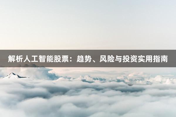解析人工智能股票：趋势、风险与投资实用指南