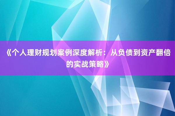 《个人理财规划案例深度解析：从负债到资产翻倍的实战策略》