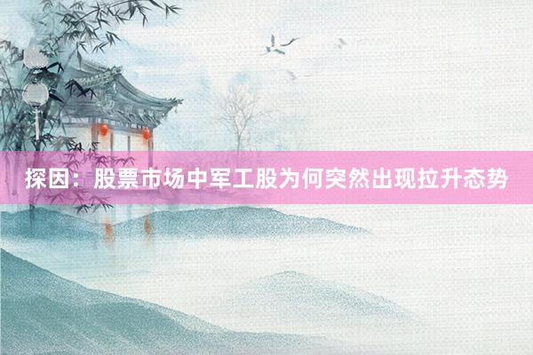 探因：股票市场中军工股为何突然出现拉升态势