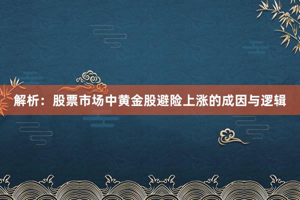 解析:股票市场中黄金股避险上涨的成因与逻辑