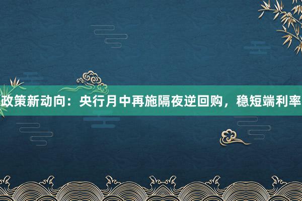 政策新动向：央行月中再施隔夜逆回购，稳短端利率