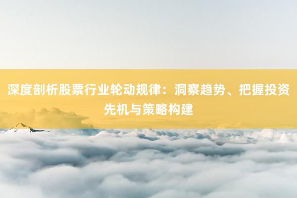 深度剖析股票行业轮动规律：洞察趋势、把握投资先机与策略构建