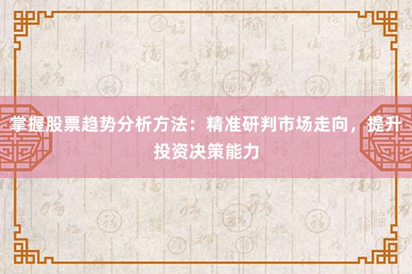 掌握股票趋势分析方法：精准研判市场走向，提升投资决策能力