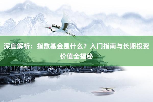 深度解析：指数基金是什么？入门指南与长期投资价值全揭秘