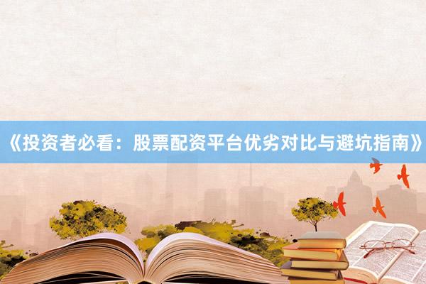 《投资者必看：股票配资平台优劣对比与避坑指南》