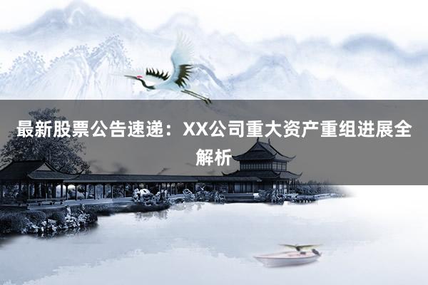 最新股票公告速递：XX公司重大资产重组进展全解析
