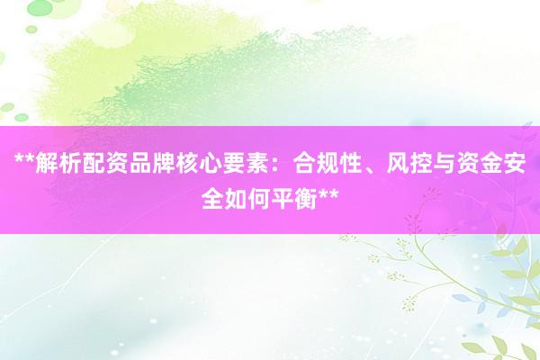 **解析配资品牌核心要素：合规性、风控与资金安全如何平衡**