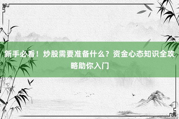 新手必看！炒股需要准备什么？资金心态知识全攻略助你入门