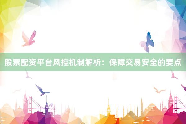 股票配资平台风控机制解析：保障交易安全的要点