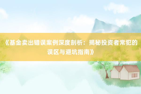 《基金卖出错误案例深度剖析：揭秘投资者常犯的误区与避坑指南》