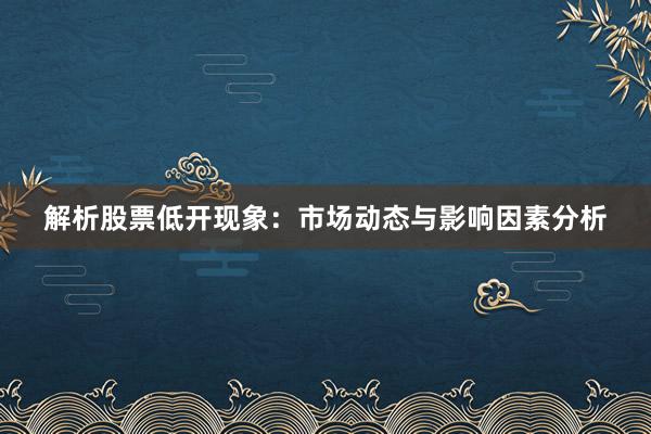 解析股票低开现象：市场动态与影响因素分析