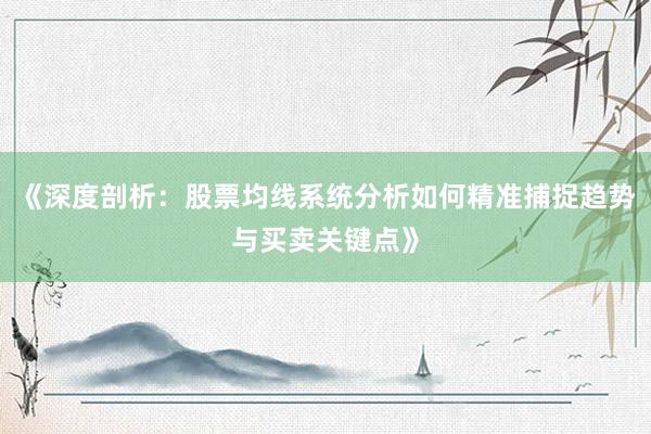《深度剖析：股票均线系统分析如何精准捕捉趋势与买卖关键点》