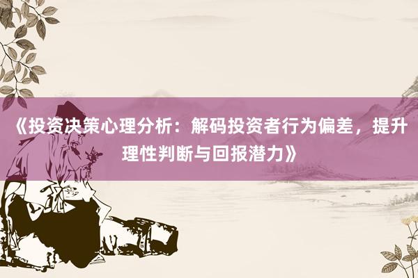 《投资决策心理分析：解码投资者行为偏差，提升理性判断与回报潜力》