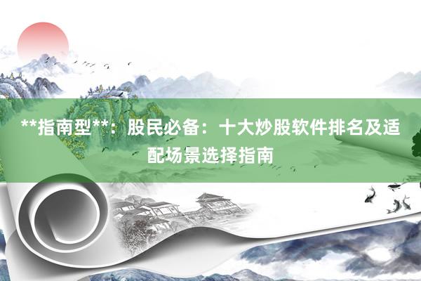 **指南型**：股民必备：十大炒股软件排名及适配场景选择指南
