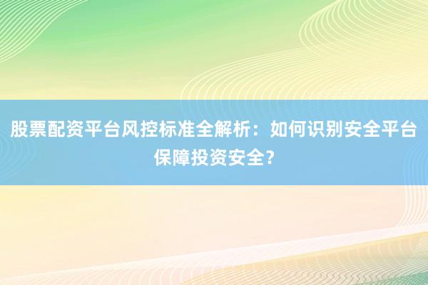 股票配资平台风控标准全解析：如何识别安全平台保障投资安全？