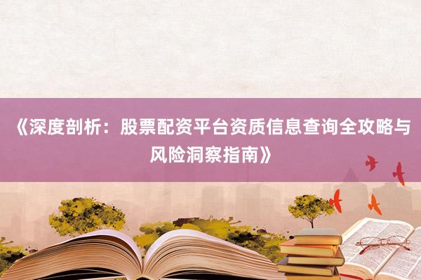 《深度剖析：股票配资平台资质信息查询全攻略与风险洞察指南》
