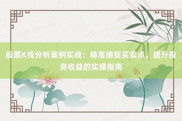 股票K线分析案例实战：精准捕捉买卖点，提升投资收益的实操指南