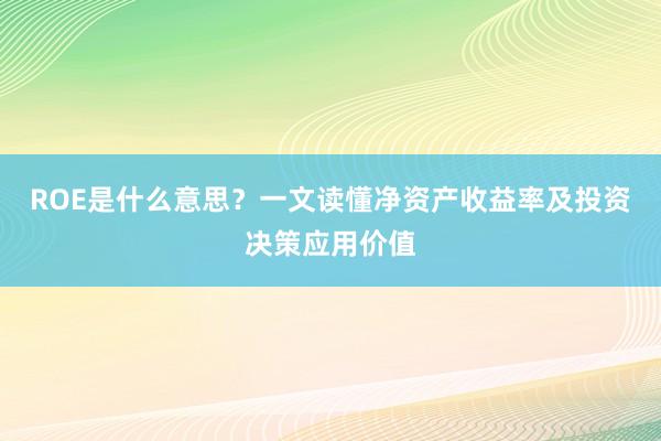 ROE是什么意思?一文读懂净资产收益率及投资决策应用价值