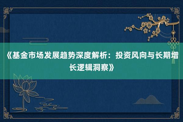《基金市场发展趋势深度解析：投资风向与长期增长逻辑洞察》
