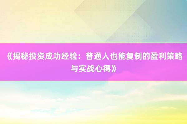 《揭秘投资成功经验：普通人也能复制的盈利策略与实战心得》
