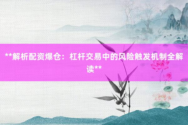 **解析配资爆仓：杠杆交易中的风险触发机制全解读**