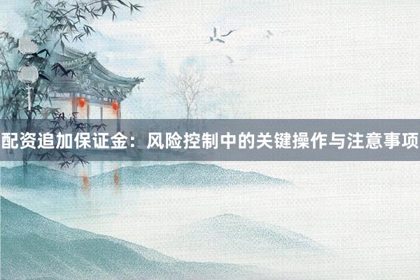 配资追加保证金：风险控制中的关键操作与注意事项