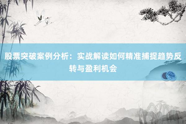 股票突破案例分析：实战解读如何精准捕捉趋势反转与盈利机会