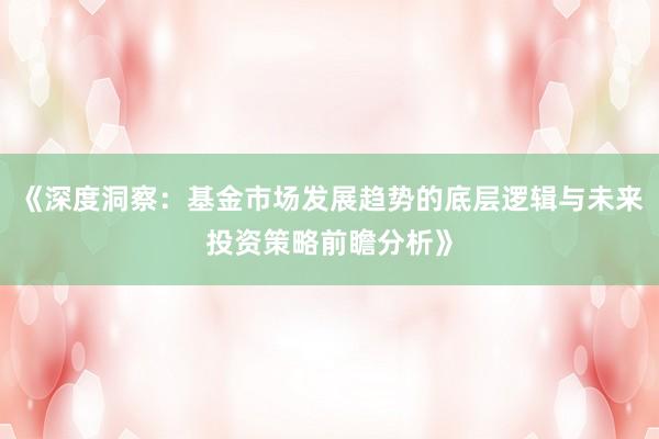 《深度洞察：基金市场发展趋势的底层逻辑与未来投资策略前瞻分析》