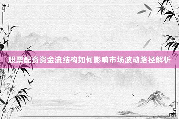 股票配资资金流结构如何影响市场波动路径解析