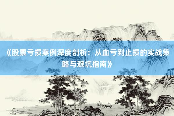 《股票亏损案例深度剖析：从血亏到止损的实战策略与避坑指南》