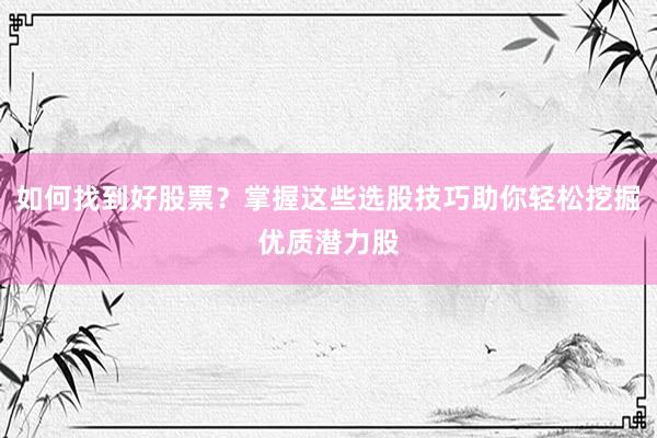 如何找到好股票？掌握这些选股技巧助你轻松挖掘优质潜力股