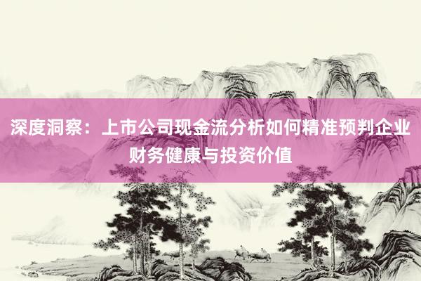 深度洞察：上市公司现金流分析如何精准预判企业财务健康与投资价值