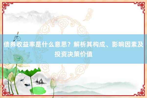 债券收益率是什么意思？解析其构成、影响因素及投资决策价值