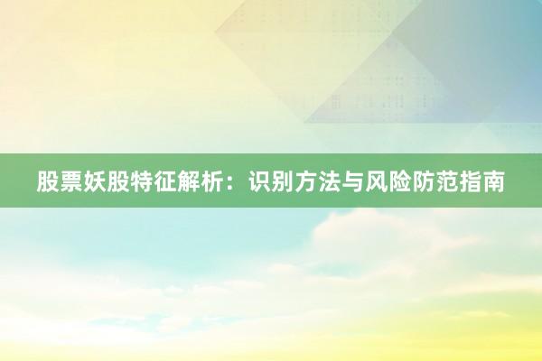 股票妖股特征解析：识别方法与风险防范指南