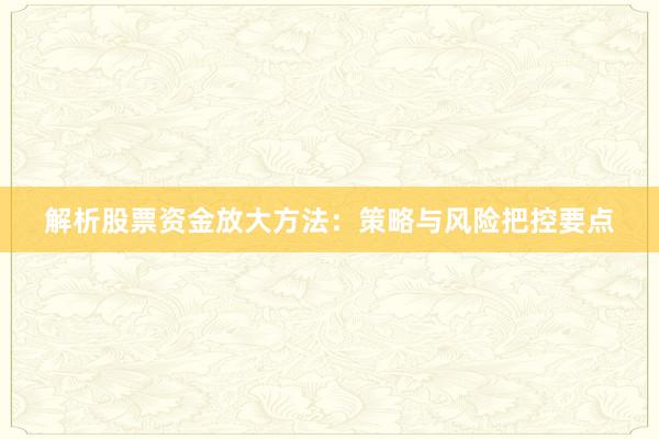 解析股票资金放大方法：策略与风险把控要点