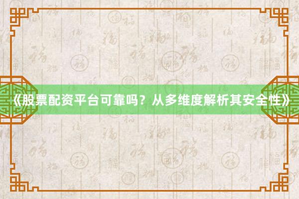《股票配资平台可靠吗？从多维度解析其安全性》