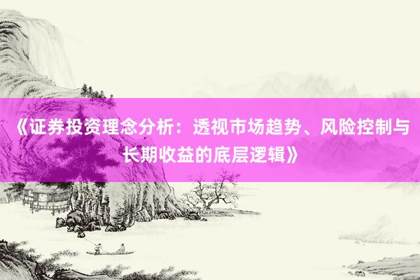 《证券投资理念分析：透视市场趋势、风险控制与长期收益的底层逻辑》