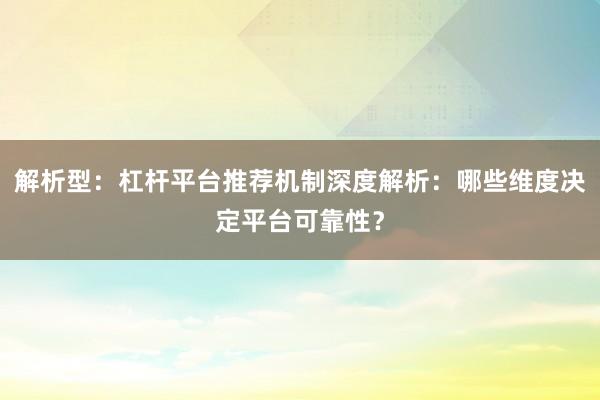 解析型：杠杆平台推荐机制深度解析：哪些维度决定平台可靠性？