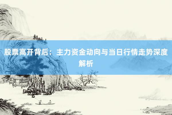 股票高开背后：主力资金动向与当日行情走势深度解析