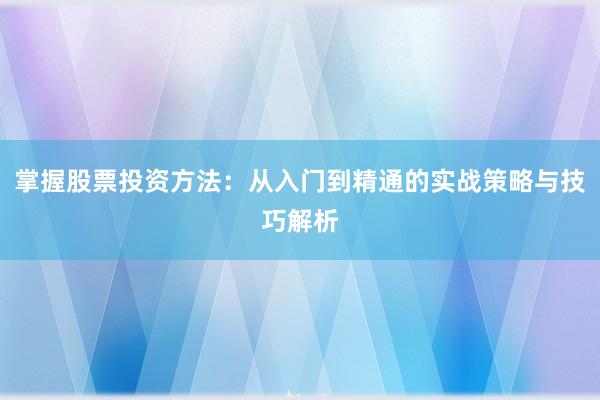 掌握股票投资方法：从入门到精通的实战策略与技巧解析