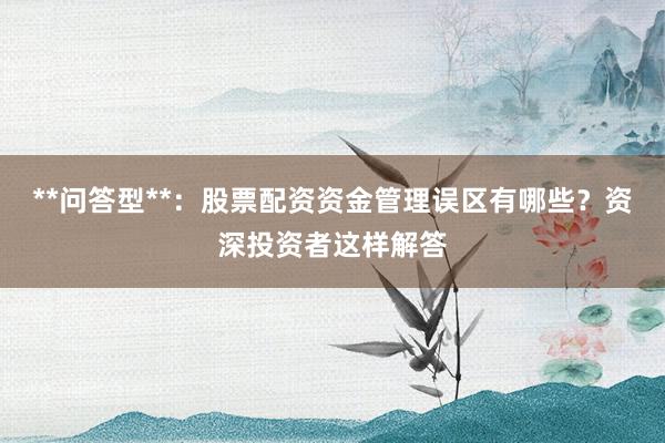 **问答型**：股票配资资金管理误区有哪些？资深投资者这样解答